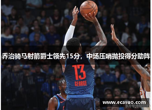 乔治骑马射箭爵士领先15分，中场压哨抛投得分助阵