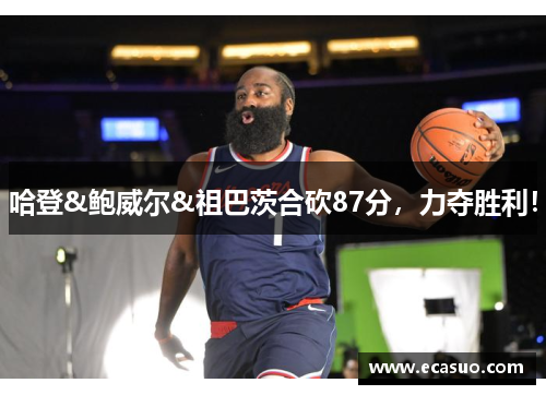 哈登&鲍威尔&祖巴茨合砍87分，力夺胜利！