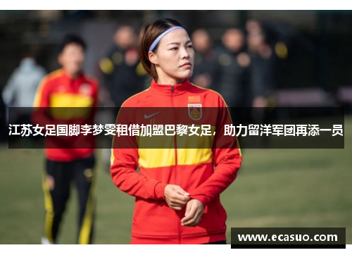 江苏女足国脚李梦雯租借加盟巴黎女足，助力留洋军团再添一员