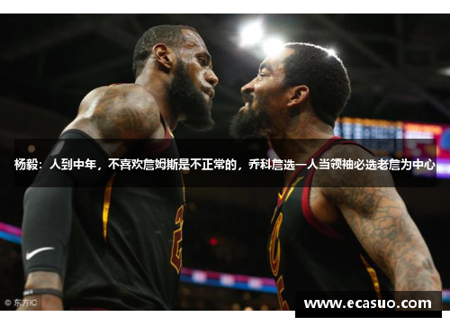 杨毅：人到中年，不喜欢詹姆斯是不正常的，乔科詹选一人当领袖必选老詹为中心